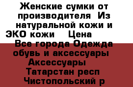 Женские сумки от производителя. Из натуральной кожи и ЭКО кожи. › Цена ­ 1 000 - Все города Одежда, обувь и аксессуары » Аксессуары   . Татарстан респ.,Чистопольский р-н